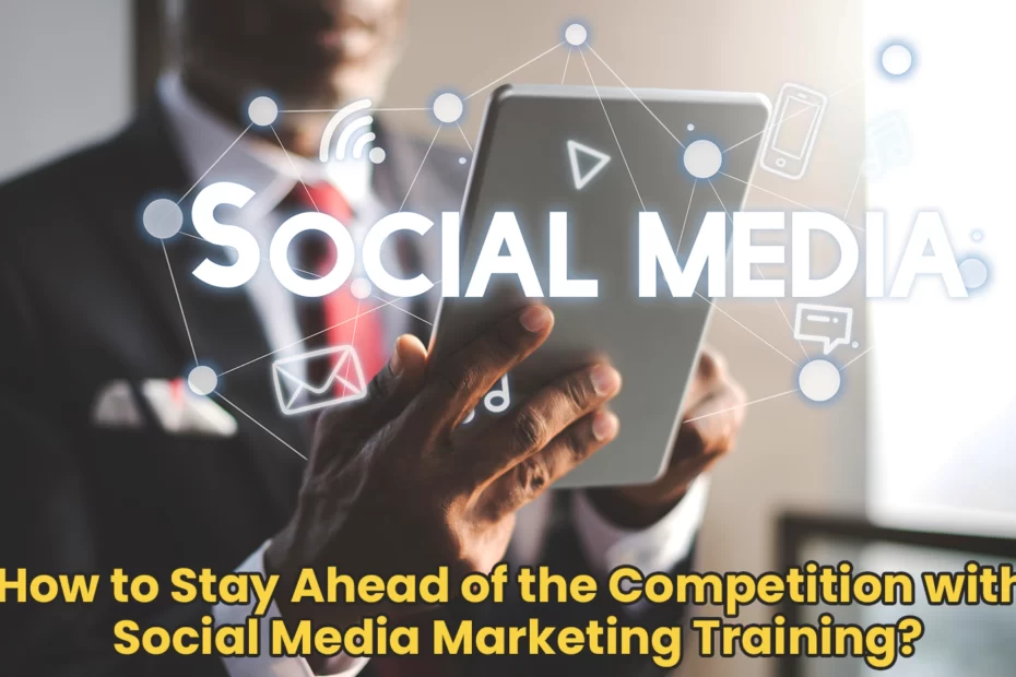 How to Stay Ahead of the Competition with Social Media Marketing Training?